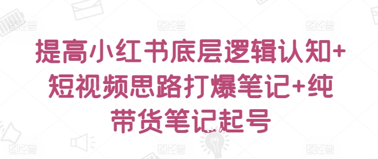 提高小红书底层逻辑认知+短视频思路打爆笔记+纯带货笔记起号-86资源库