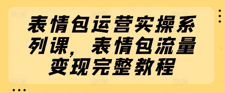 表情包运营实操系列课，表情包流量变现完整教程-86资源库