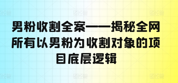 男粉收割全案——揭秘全网所有以男粉为收割对象的项目底层逻辑-86资源库