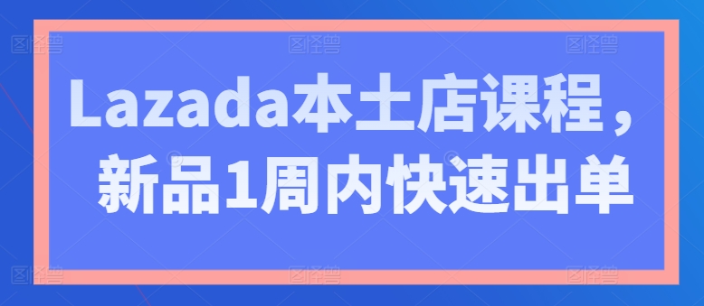 Lazada本土店课程，新品1周内快速出单-86资源库