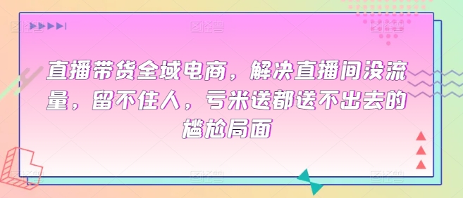 直播带货全域电商，解决直播间没流量，留不住人，亏米送都送不出去的尴尬局面-86资源库