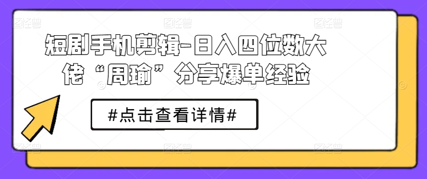 短剧手机剪辑-日入四位数大佬“周瑜”分享爆单经验-86资源库