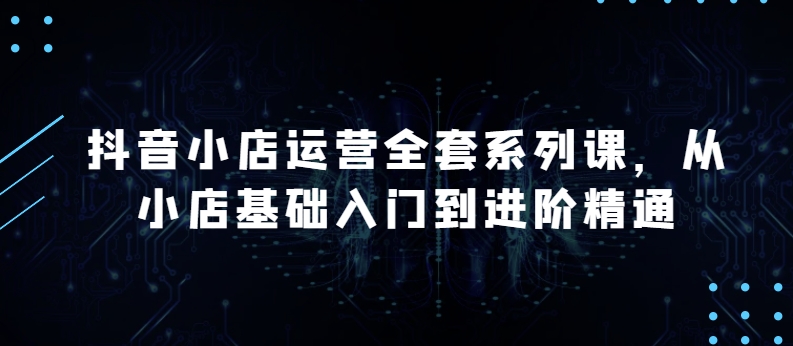 抖音小店运营全套系列课，全新升级，从小店基础入门到进阶精通，系统掌握月销百万小店的核心秘密-86资源库