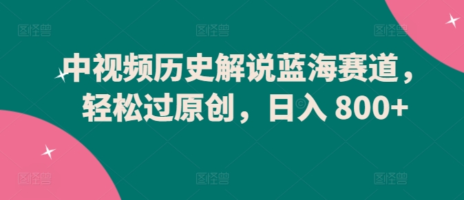 中视频历史解说蓝海赛道，轻松过原创，日入 800+【揭秘】-86资源库