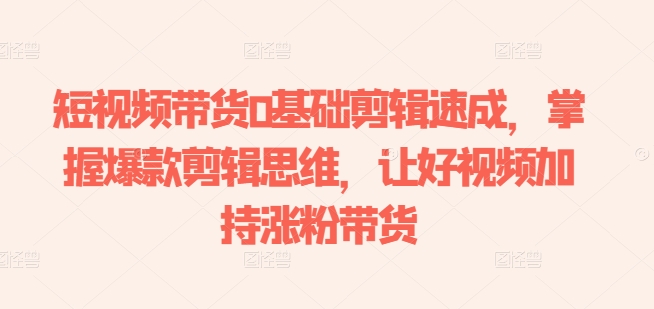 短视频带货0基础剪辑速成，掌握爆款剪辑思维，让好视频加持涨粉带货-86资源库