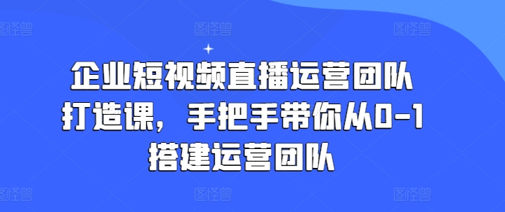企业短视频直播运营团队打造课，手把手带你从0-1搭建运营团队-86资源库