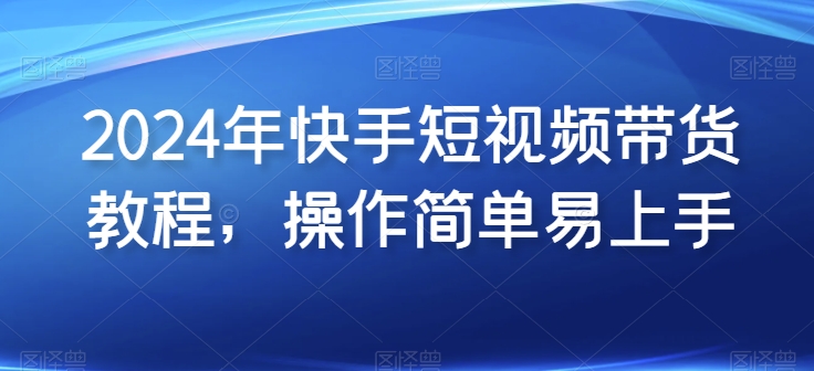 2024年快手短视频带货教程，操作简单易上手-86资源库