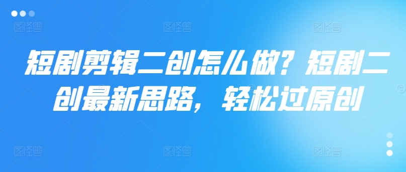 短剧剪辑二创怎么做？短剧二创最新思路，轻松过原创-86资源库