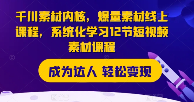 千川素材内核，爆量素材线上课程，系统化学习12节短视频素材课程-86资源库