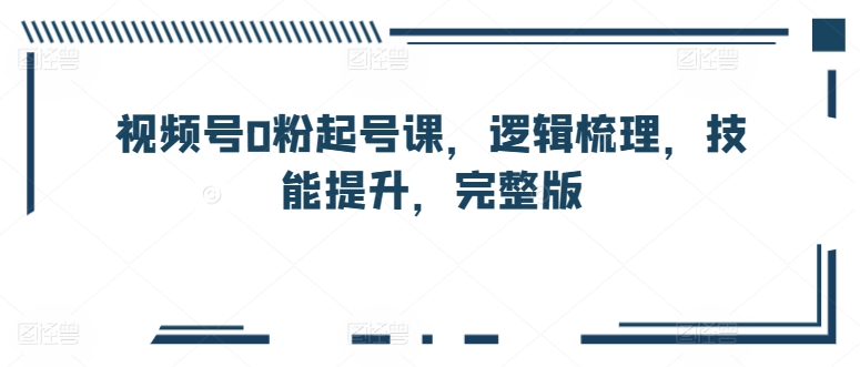 视频号0粉起号课，逻辑梳理，技能提升，完整版-86资源库