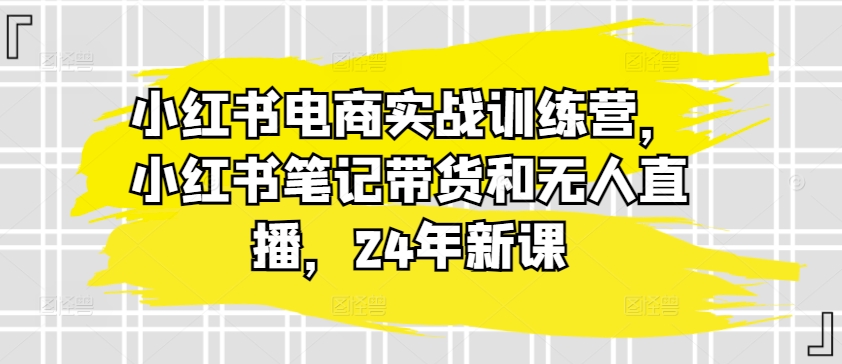 小红书电商实战训练营，小红书笔记带货和无人直播，24年新课-86资源库