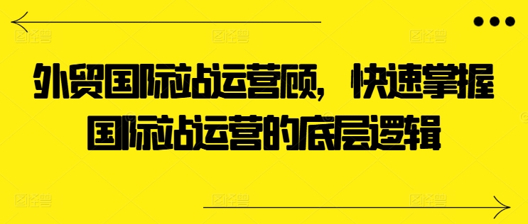 外贸国际站运营顾问，快速掌握国际站运营的底层逻辑-86资源库