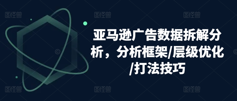 亚马逊广告数据拆解分析，分析框架/层级优化/打法技巧-86资源库