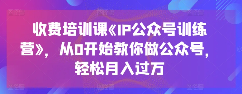 收费培训课《IP公众号训练营》，从0开始教你做公众号，轻松月入过万-86资源库