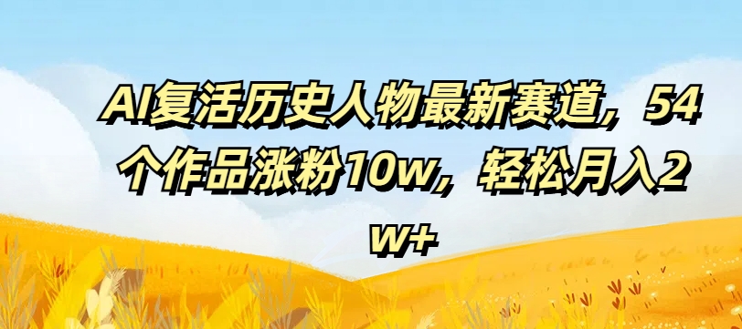 AI复活历史人物最新赛道，54个作品涨粉10w，轻松月入2w+【揭秘】-86资源库