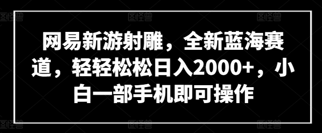 网易新游射雕，全新蓝海赛道，轻轻松松日入2000+，小白一部手机即可操作【揭秘】-86资源库