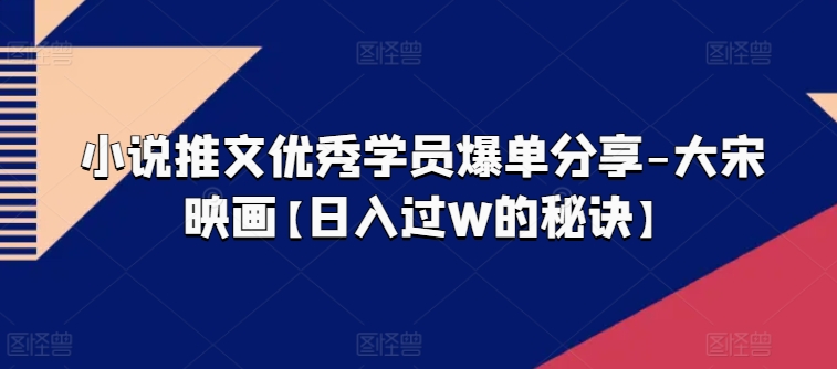 小说推文优秀学员爆单分享-大宋映画【日入过W的秘诀】-86资源库