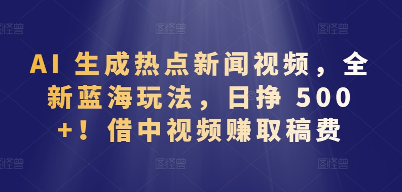 AI 生成热点新闻视频，全新蓝海玩法，日挣 500+!借中视频赚取稿费【揭秘】-86资源库
