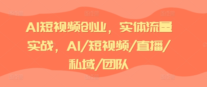 AI短视频创业，实体流量实战，AI/短视频/直播/私域/团队-86资源库