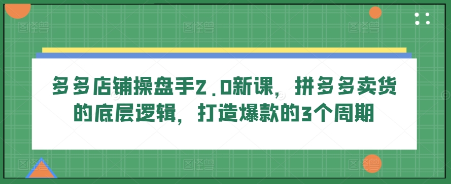 多多店铺操盘手2.0新课，拼多多卖货的底层逻辑，打造爆款的3个周期-86资源库