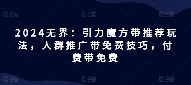 2024无界：引力魔方带推荐玩法，人群推广带免费技巧，付费带免费-86资源库