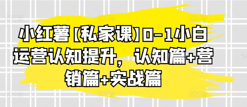 小红薯【私家课】0-1小白运营认知提升，认知篇+营销篇+实战篇-86资源库