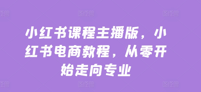 小红书课程主播版，小红书电商教程，从零开始走向专业-86资源库
