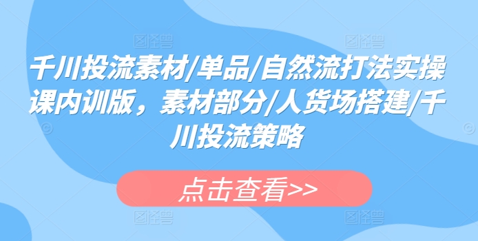 千川投流素材/单品/自然流打法实操课内训版，素材部分/人货场搭建/千川投流策略-86资源库
