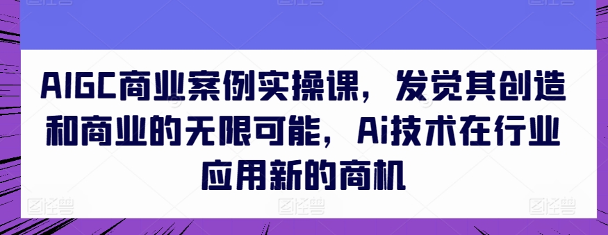 AIGC商业案例实操课，发觉其创造和商业的无限可能，Ai技术在行业应用新的商机-86资源库