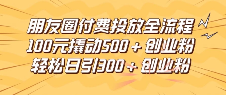 朋友圈高效付费投放全流程，100元撬动500+创业粉，日引流300加精准创业粉【揭秘】-86资源库