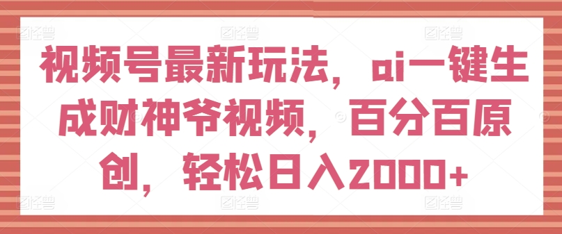 视频号最新玩法，ai一键生成财神爷视频，百分百原创，轻松日入2000+【揭秘】-86资源库