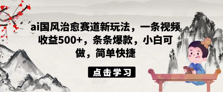 ai国风治愈赛道新玩法，一条视频收益500+，条条爆款，小白可做，简单快捷-86资源库