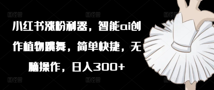 小红书涨粉利器，智能ai创作植物跳舞，简单快捷，无脑操作，日入300+-86资源库