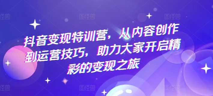 抖音变现特训营，从内容创作到运营技巧，助力大家开启精彩的变现之旅-86资源库
