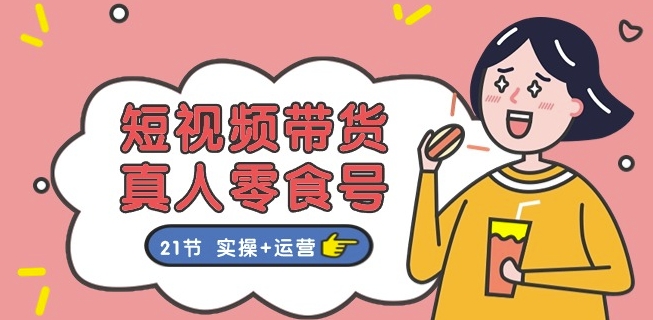 短视频带货&真人零食号：更全面的零食带货教程：21节 实操+运营-86资源库