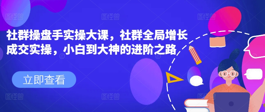 社群操盘手实操大课，社群全局增长成交实操，小白到大神的进阶之路-86资源库
