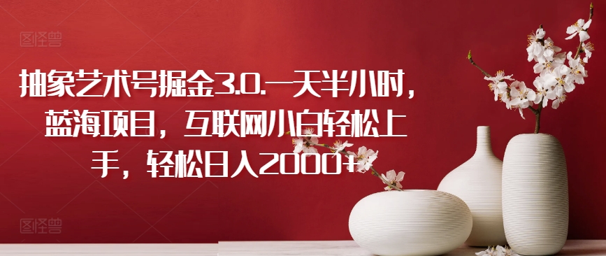 抽象艺术号掘金3.0.一天半小时，蓝海项目，互联网小白轻松上手，轻松日入2000+【揭秘】-86资源库