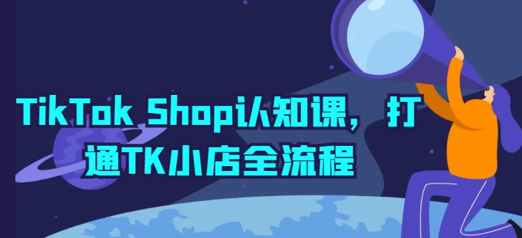 TikTok Shop认知课，打通TK小店全流程-86资源库