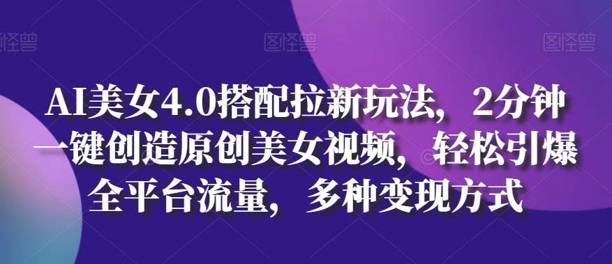 AI美女4.0搭配拉新玩法，2分钟一键创造原创美女视频，轻松引爆全平台流量，多种变现方式【揭秘】-86资源库