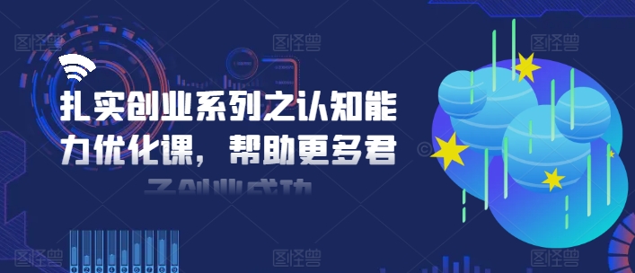 扎实创业系列之认知能力优化课，帮助更多君子创业成功-86资源库