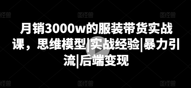 月销3000w的服装带货实战课，思维模型|实战经验|暴力引流|后端变现-86资源库