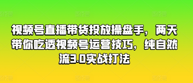 视频号直播带货投放操盘手，两天带你吃透视频号运营技巧，纯自然流3.0实战打法-86资源库