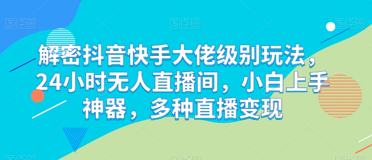 解密抖音快手大佬级别玩法，24小时无人直播间，小白上手神器，多种直播变现【揭秘】-86资源库