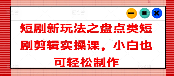 短剧新玩法之盘点类短剧剪辑实操课，小白也可轻松制作-86资源库