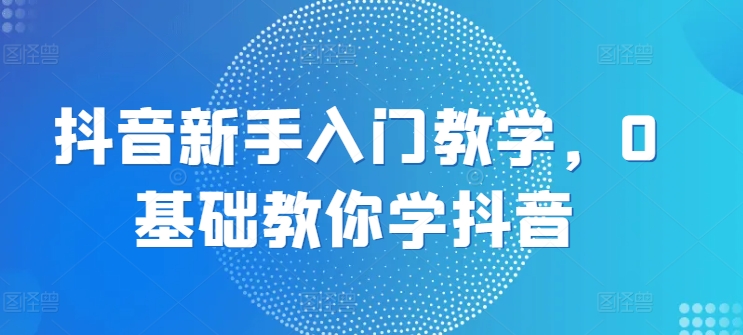 抖音新手入门教学，0基础教你学抖音-86资源库