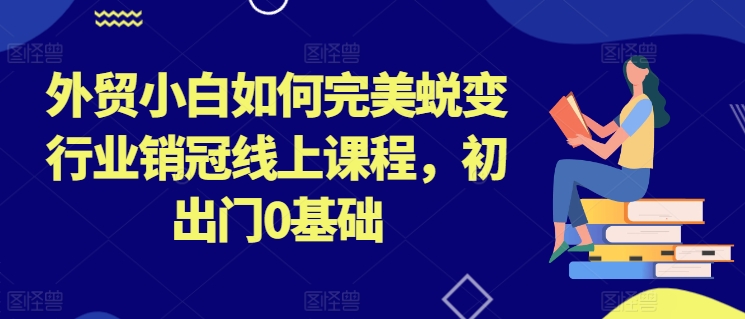 外贸小白如何完美蜕变行业销冠线上课程，初出门0基础-86资源库
