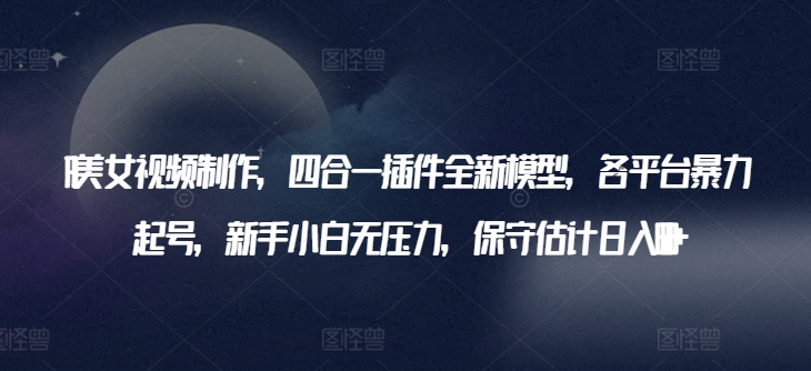 AI美女视频制作，四合一插件全新模型，各平台暴力起号，新手小白无压力，保守估计日入600+【揭秘】-86资源库