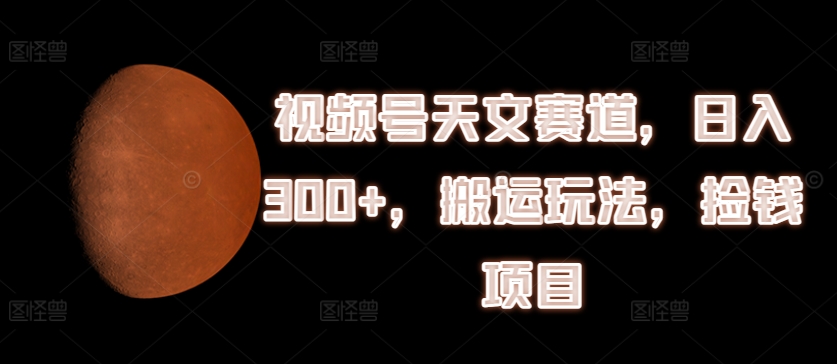 视频号天文赛道，日入300+，搬运玩法，捡钱项目【揭秘】-86资源库