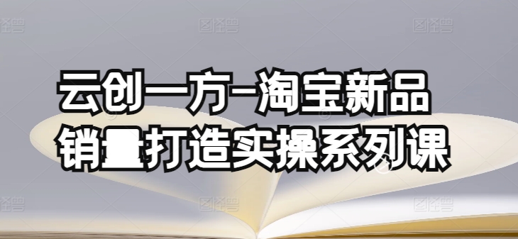 云创一方-淘宝新品销量打造实操系列课，基础销量打造(4课程)+补单渠道分析(4课程)-86资源库