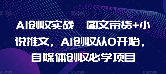 AI创收实战—图文带货+小说推文，AI创收从0开始，自媒体创收必学项目-86资源库